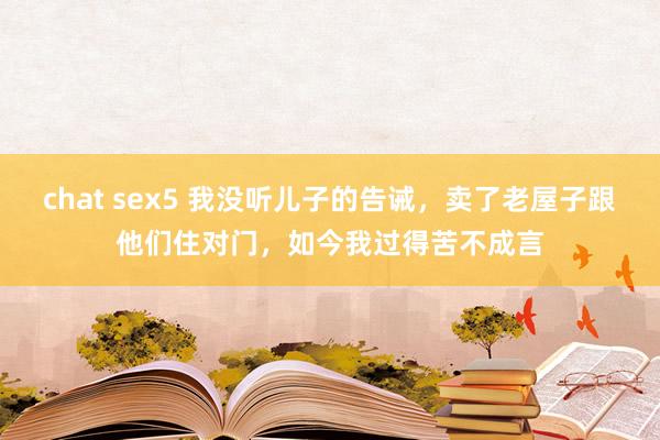 chat sex5 我没听儿子的告诫,卖了老屋子跟他们住对门,如今我过得苦不成言