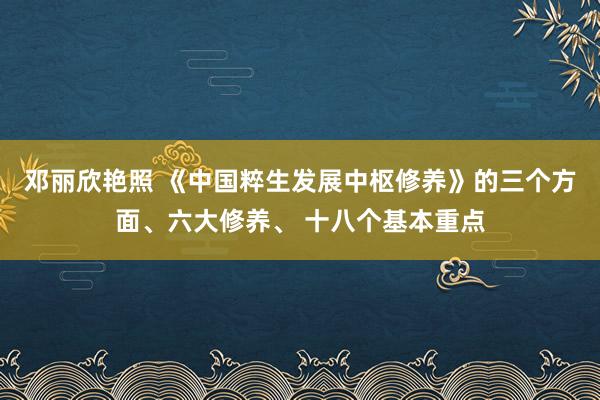 邓丽欣艳照 《中国粹生发展中枢修养》的三个方面、六大修养、 十八个基本重点