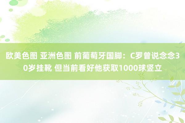 欧美色图 亚洲色图 前葡萄牙国脚：C罗曾说念念30岁挂靴 但当前看好他获取1000球竖立
