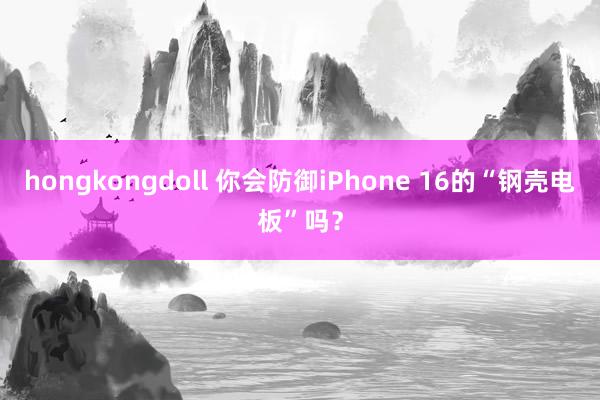 hongkongdoll 你会防御iPhone 16的“钢壳电板”吗?