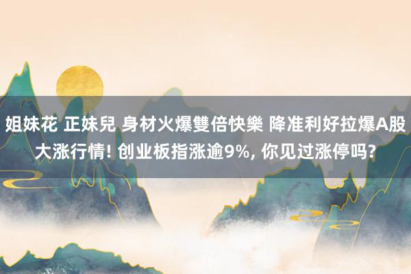 姐妹花 正妹兒 身材火爆雙倍快樂 降准利好拉爆A股大涨行情! 创业板指涨逾9%， 你见过涨停吗?