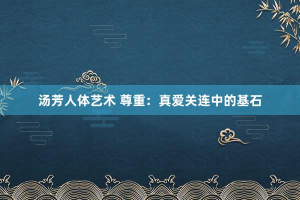 汤芳人体艺术 尊重：真爱关连中的基石