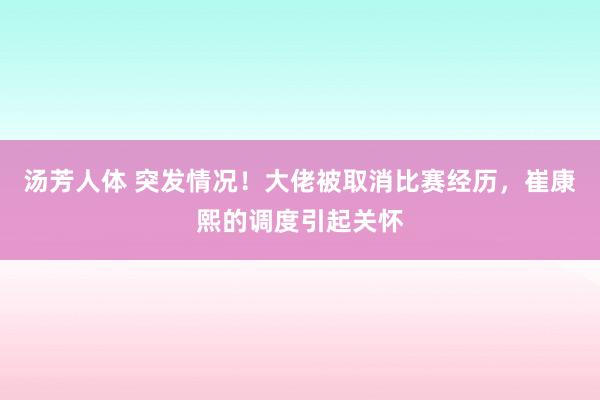 汤芳人体 突发情况！大佬被取消比赛经历，崔康熙的调度引起关怀