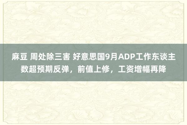麻豆 周处除三害 好意思国9月ADP工作东谈主数超预期反弹，前值上修，工资增幅再降