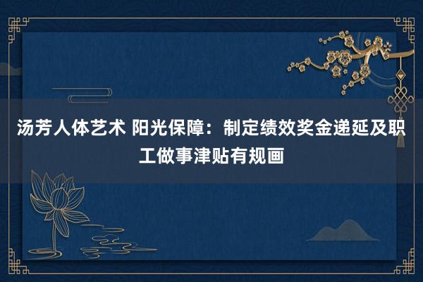 汤芳人体艺术 阳光保障:制定绩效奖金递延及职工做事津贴有规画