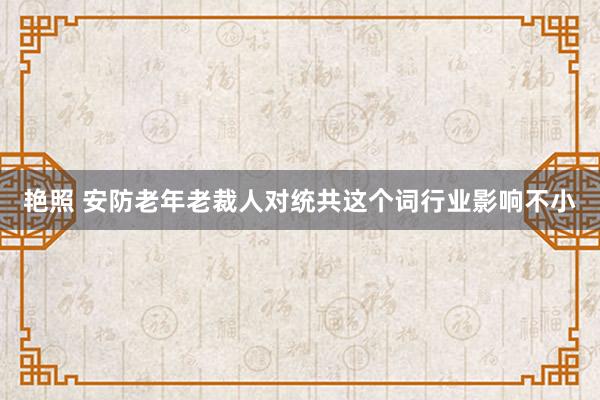 艳照 安防老年老裁人对统共这个词行业影响不小