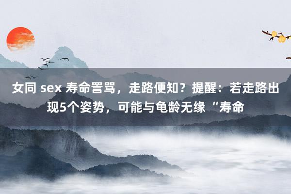 女同 sex 寿命詈骂，走路便知？提醒：若走路出现5个姿势，可能与龟龄无缘 “寿命