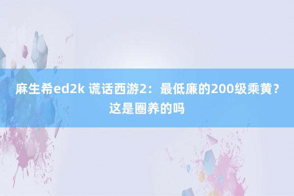麻生希ed2k 谎话西游2：最低廉的200级乘黄？这是圈养的吗