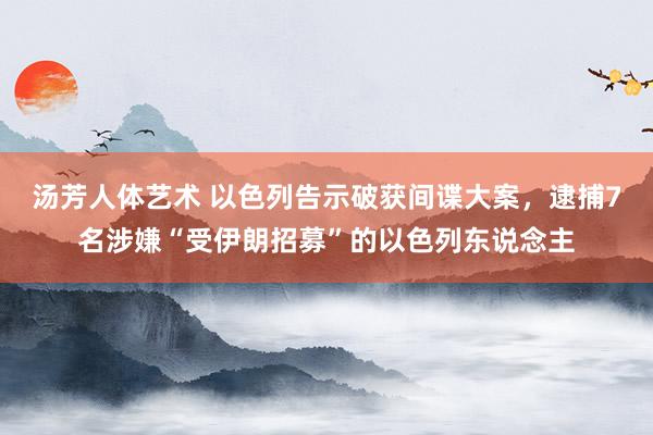 汤芳人体艺术 以色列告示破获间谍大案，逮捕7名涉嫌“受伊朗招募”的以色列东说念主