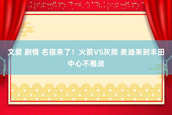 文爱 剧情 名宿来了！火箭VS灰熊 麦迪来到丰田中心不雅战