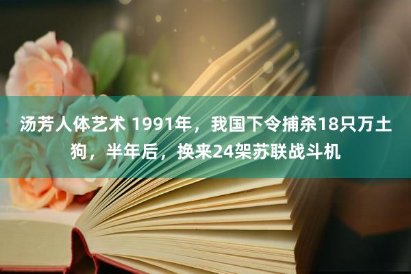 汤芳人体艺术 1991年，我国下令捕杀18只万土狗，半年后，换来24架苏联战斗机