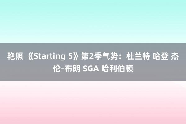 艳照 《Starting 5》第2季气势：杜兰特 哈登 杰伦-布朗 SGA 哈利伯顿
