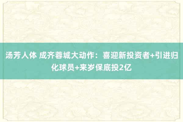 汤芳人体 成齐蓉城大动作：喜迎新投资者+引进归化球员+来岁保底投2亿