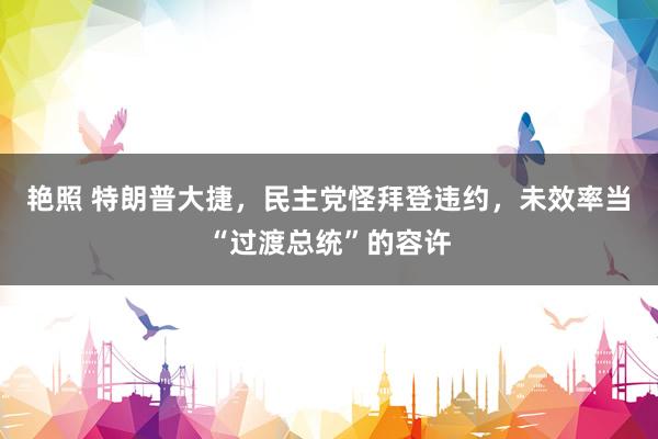 艳照 特朗普大捷，民主党怪拜登违约，未效率当“过渡总统”的容许
