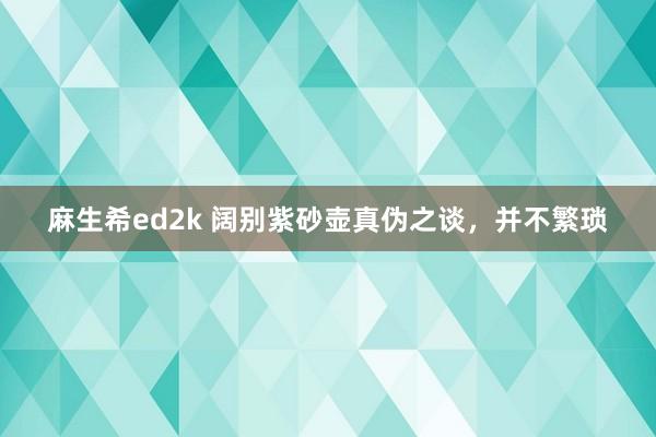 麻生希ed2k 阔别紫砂壶真伪之谈，并不繁琐
