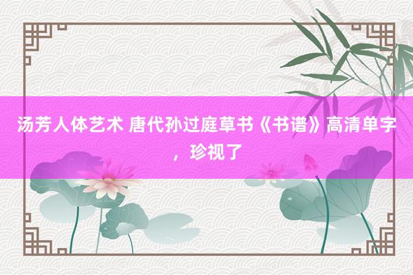 汤芳人体艺术 唐代孙过庭草书《书谱》高清单字，珍视了