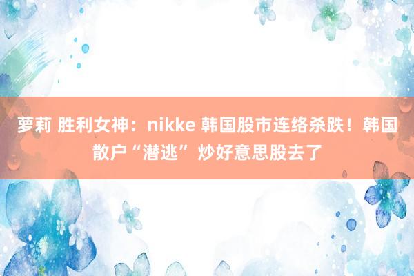 萝莉 胜利女神：nikke 韩国股市连络杀跌！韩国散户“潜逃” 炒好意思股去了