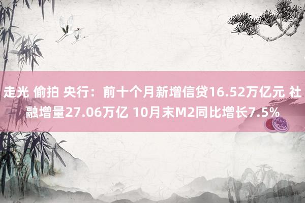 走光 偷拍 央行：前十个月新增信贷16.52万亿元 社融增量27.06万亿 10月末M2同比增长7.5%