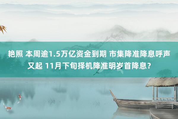 艳照 本周逾1.5万亿资金到期 市集降准降息呼声又起 11月下旬择机降准明岁首降息？