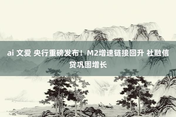 ai 文爱 央行重磅发布！M2增速链接回升 社融信贷巩固增长