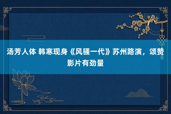 汤芳人体 韩寒现身《风骚一代》苏州路演，颂赞影片有劲量