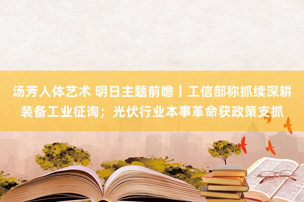 汤芳人体艺术 明日主题前瞻丨工信部称抓续深耕装备工业征询；光伏行业本事革命获政策支抓