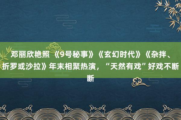 邓丽欣艳照 《9号秘事》《玄幻时代》《杂拌、折罗或沙拉》年末相聚热演，“天然有戏”好戏不断
