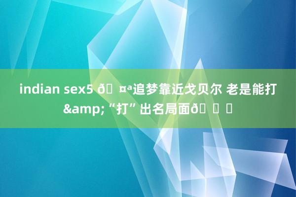 indian sex5 🤪追梦靠近戈贝尔 老是能打&“打”出名局面😂