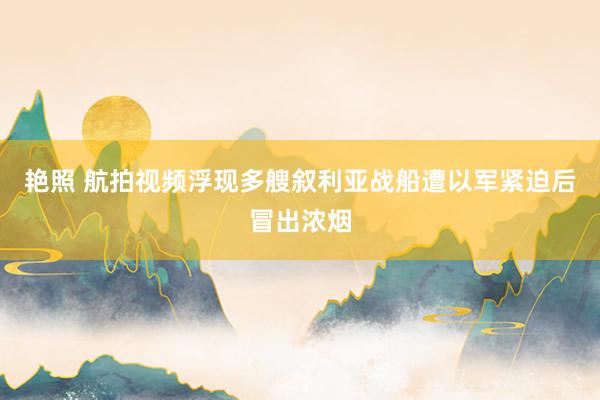 艳照 航拍视频浮现多艘叙利亚战船遭以军紧迫后冒出浓烟