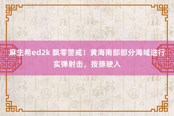 麻生希ed2k 飘零警戒！黄海南部部分海域进行实弹射击，按捺驶入