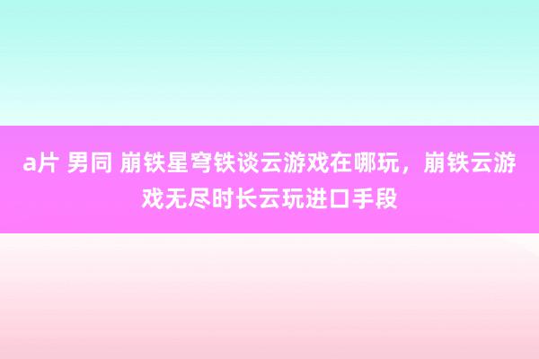 a片 男同 崩铁星穹铁谈云游戏在哪玩，崩铁云游戏无尽时长云玩进口手段