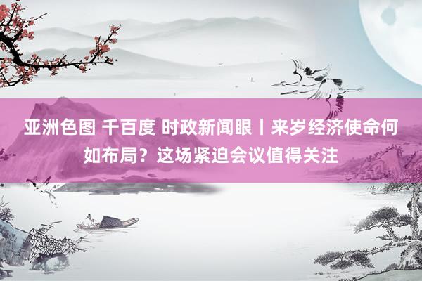 亚洲色图 千百度 时政新闻眼丨来岁经济使命何如布局？这场紧迫会议值得关注