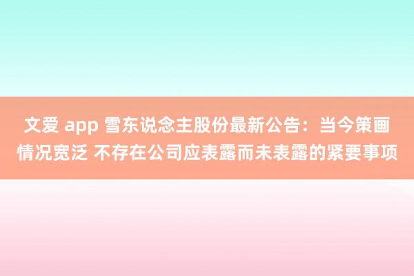 文爱 app 雪东说念主股份最新公告：当今策画情况宽泛 不存在公司应表露而未表露的紧要事项