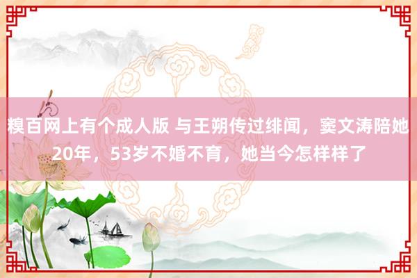 糗百网上有个成人版 与王朔传过绯闻，窦文涛陪她20年，53岁不婚不育，她当今怎样样了
