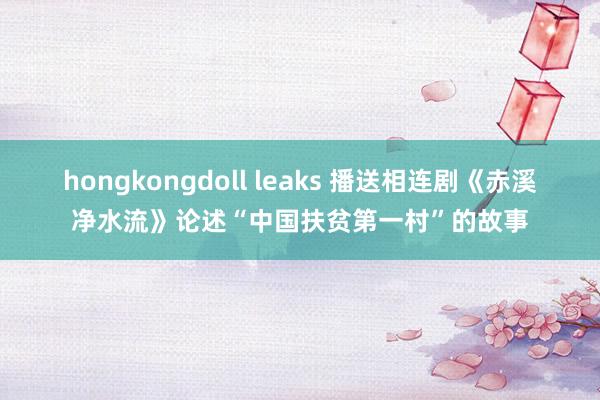 hongkongdoll leaks 播送相连剧《赤溪净水流》论述“中国扶贫第一村”的故事