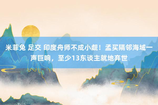 米菲兔 足交 印度舟师不成小觑！孟买隔邻海域一声巨响，至少13东谈主就地弃世