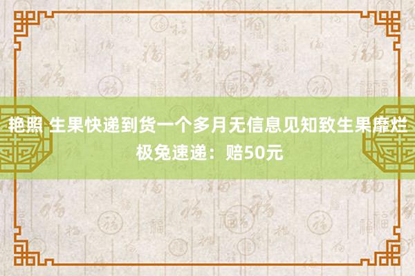 艳照 生果快递到货一个多月无信息见知致生果靡烂 极兔速递：赔50元