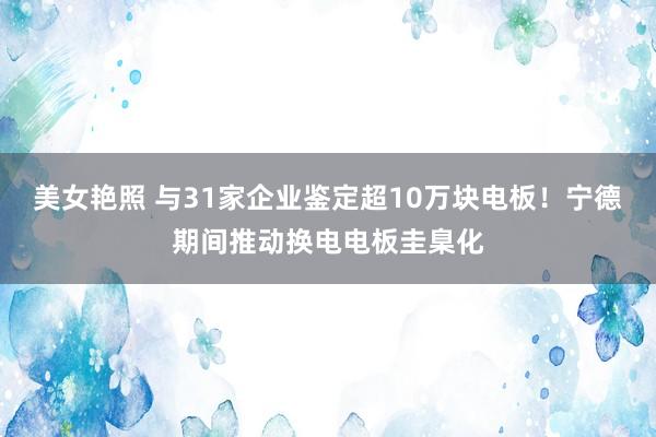 美女艳照 与31家企业鉴定超10万块电板！宁德期间推动换电电板圭臬化