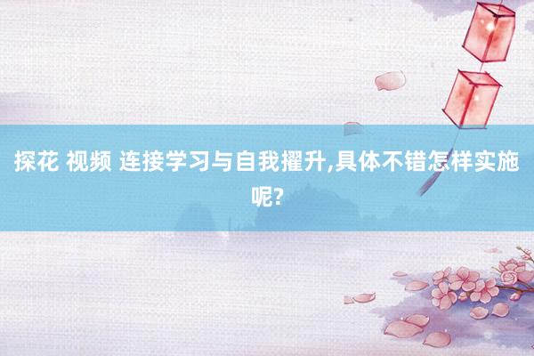 探花 视频 连接学习与自我擢升，具体不错怎样实施呢?