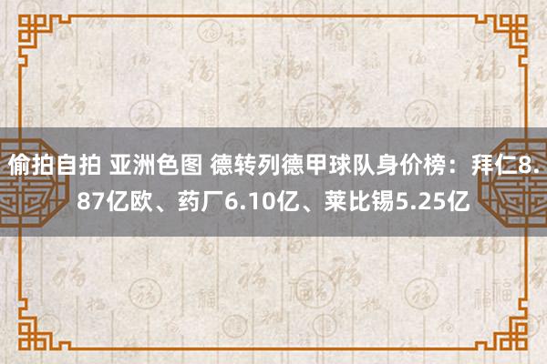 偷拍自拍 亚洲色图 德转列德甲球队身价榜：拜仁8.87亿欧、药厂6.10亿、莱比锡5.25亿