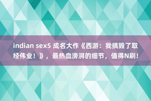 indian sex5 成名大作《西游：我搞毁了取经伟业！》，最热血滂湃的细节，值得N刷！