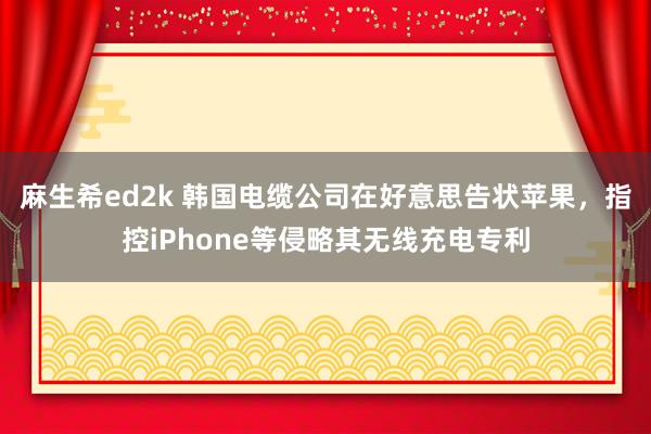 麻生希ed2k 韩国电缆公司在好意思告状苹果，指控iPhone等侵略其无线充电专利