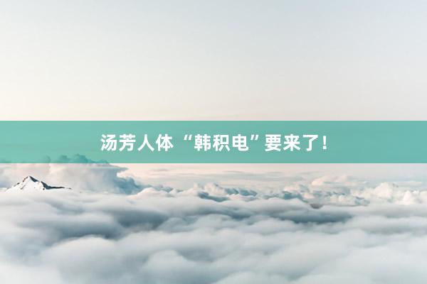 汤芳人体 “韩积电”要来了！