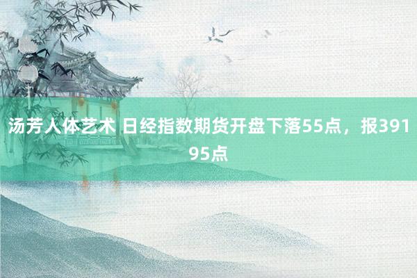 汤芳人体艺术 日经指数期货开盘下落55点，报39195点