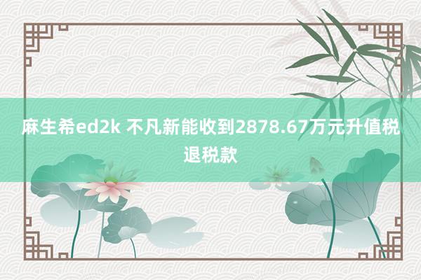 麻生希ed2k 不凡新能收到2878.67万元升值税退税款