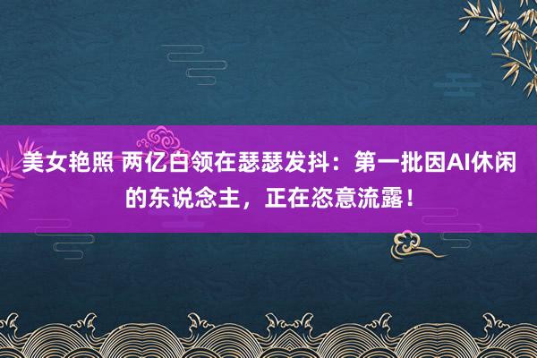 美女艳照 两亿白领在瑟瑟发抖：第一批因AI休闲的东说念主，正在恣意流露！