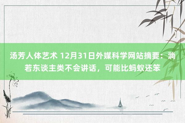 汤芳人体艺术 12月31日外媒科学网站摘要：淌若东谈主类不会讲话，可能比蚂蚁还笨