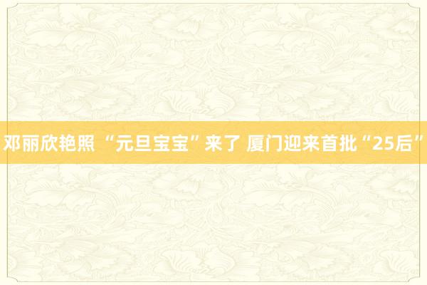 邓丽欣艳照 “元旦宝宝”来了 厦门迎来首批“25后”