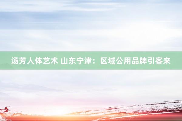 汤芳人体艺术 山东宁津：区域公用品牌引客来