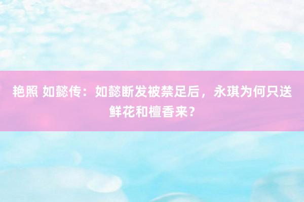 艳照 如懿传：如懿断发被禁足后，永琪为何只送鲜花和檀香来？